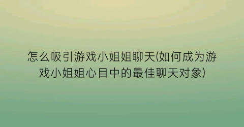 “怎么吸引游戏小姐姐聊天(如何成为游戏小姐姐心目中的最佳聊天对象)