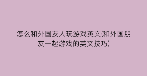 怎么和外国友人玩游戏英文(和外国朋友一起游戏的英文技巧)