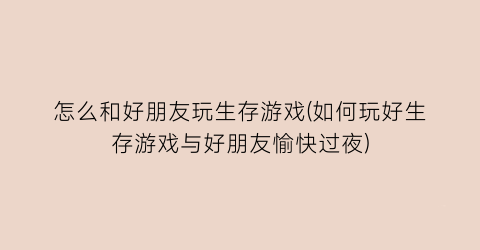 怎么和好朋友玩生存游戏(如何玩好生存游戏与好朋友愉快过夜)