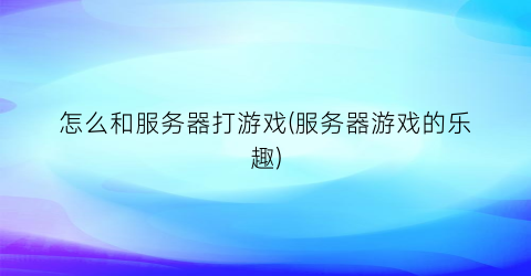 怎么和服务器打游戏(服务器游戏的乐趣)