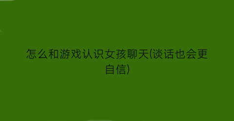 “怎么和游戏认识女孩聊天(谈话也会更自信)