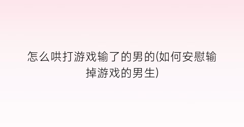 “怎么哄打游戏输了的男的(如何安慰输掉游戏的男生)