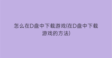 “怎么在D盘中下载游戏(在D盘中下载游戏的方法)