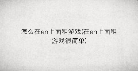 “怎么在en上面租游戏(在en上面租游戏很简单)