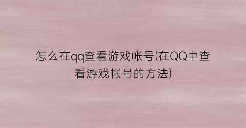 “怎么在qq查看游戏帐号(在QQ中查看游戏帐号的方法)