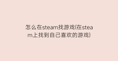 “怎么在steam找游戏(在steam上找到自己喜欢的游戏)