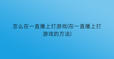 怎么在一直播上打游戏(在一直播上打游戏的方法)