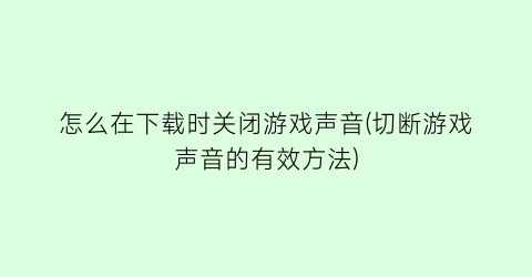 “怎么在下载时关闭游戏声音(切断游戏声音的有效方法)