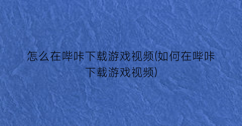 怎么在哔咔下载游戏视频(如何在哔咔下载游戏视频)