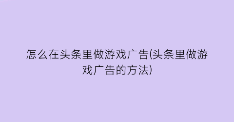 “怎么在头条里做游戏广告(头条里做游戏广告的方法)