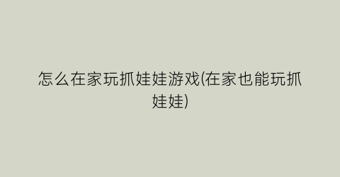 “怎么在家玩抓娃娃游戏(在家也能玩抓娃娃)