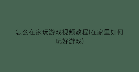 怎么在家玩游戏视频教程(在家里如何玩好游戏)