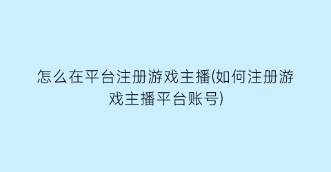 怎么在平台注册游戏主播(如何注册游戏主播平台账号)