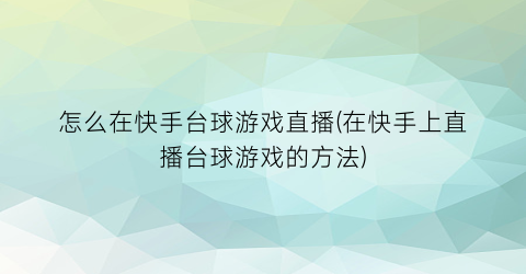 “怎么在快手台球游戏直播(在快手上直播台球游戏的方法)