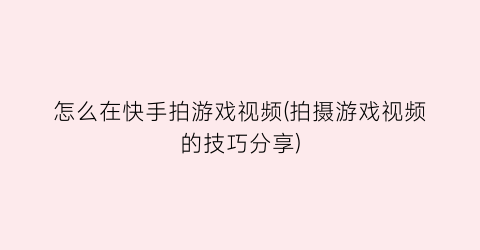 “怎么在快手拍游戏视频(拍摄游戏视频的技巧分享)