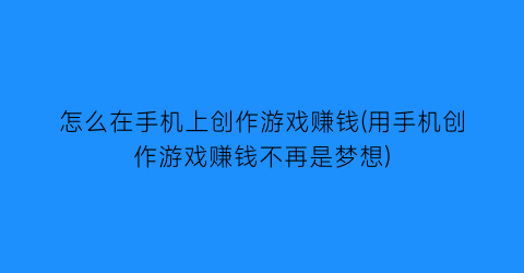 “怎么在手机上创作游戏赚钱(用手机创作游戏赚钱不再是梦想)