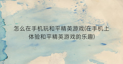 “怎么在手机玩和平精英游戏(在手机上体验和平精英游戏的乐趣)