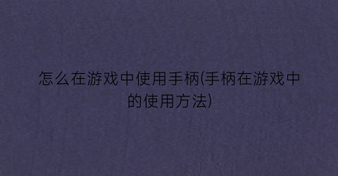 “怎么在游戏中使用手柄(手柄在游戏中的使用方法)