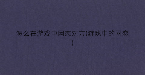 “怎么在游戏中网恋对方(游戏中的网恋)