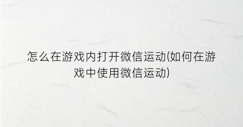 怎么在游戏内打开微信运动(如何在游戏中使用微信运动)