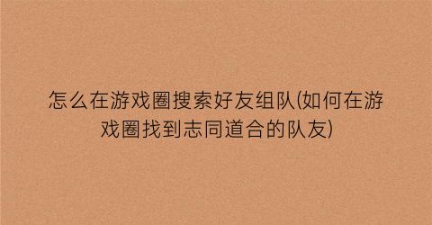 “怎么在游戏圈搜索好友组队(如何在游戏圈找到志同道合的队友)