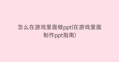 “怎么在游戏里面做ppt(在游戏里面制作ppt指南)