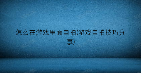 “怎么在游戏里面自拍(游戏自拍技巧分享)