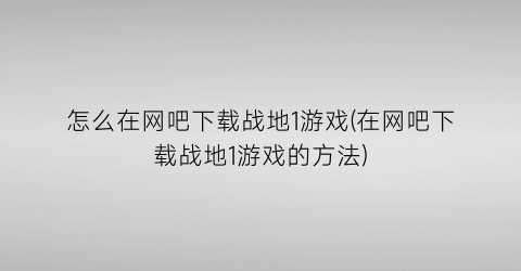 怎么在网吧下载战地1游戏(在网吧下载战地1游戏的方法)