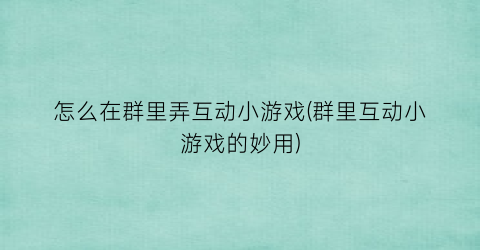 怎么在群里弄互动小游戏(群里互动小游戏的妙用)