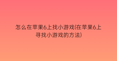 怎么在苹果6上找小游戏(在苹果6上寻找小游戏的方法)