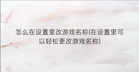 “怎么在设置里改游戏名称(在设置里可以轻松更改游戏名称)