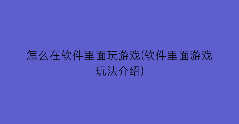 “怎么在软件里面玩游戏(软件里面游戏玩法介绍)