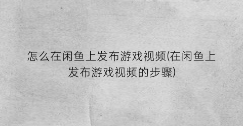 怎么在闲鱼上发布游戏视频(在闲鱼上发布游戏视频的步骤)