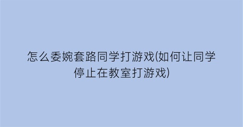 怎么委婉套路同学打游戏(如何让同学停止在教室打游戏)