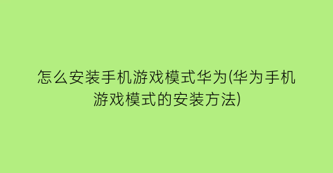 怎么安装手机游戏模式华为(华为手机游戏模式的安装方法)