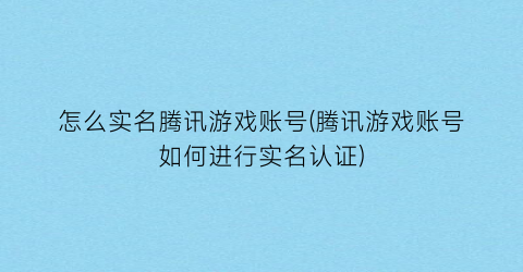 怎么实名腾讯游戏账号(腾讯游戏账号如何进行实名认证)