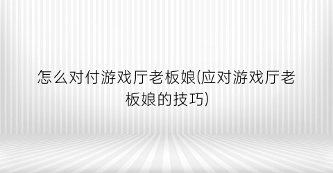 “怎么对付游戏厅老板娘(应对游戏厅老板娘的技巧)