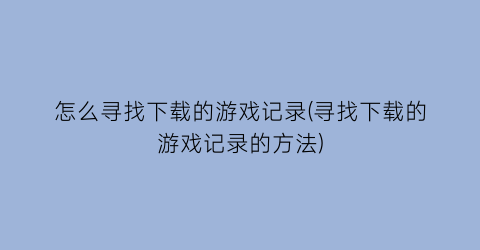 怎么寻找下载的游戏记录(寻找下载的游戏记录的方法)