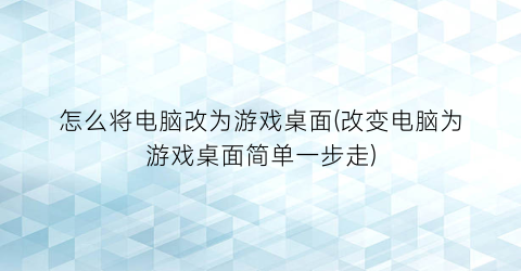 怎么将电脑改为游戏桌面(改变电脑为游戏桌面简单一步走)