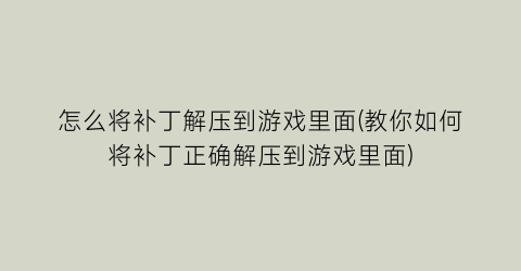 怎么将补丁解压到游戏里面(教你如何将补丁正确解压到游戏里面)