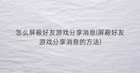 怎么屏蔽好友游戏分享消息(屏蔽好友游戏分享消息的方法)