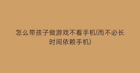 怎么带孩子做游戏不看手机(而不必长时间依赖手机)