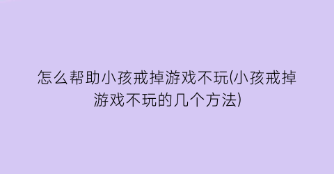 “怎么帮助小孩戒掉游戏不玩(小孩戒掉游戏不玩的几个方法)