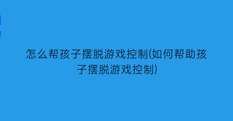 怎么帮孩子摆脱游戏控制(如何帮助孩子摆脱游戏控制)