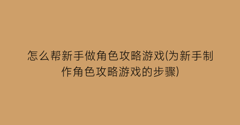 怎么帮新手做角色攻略游戏(为新手制作角色攻略游戏的步骤)