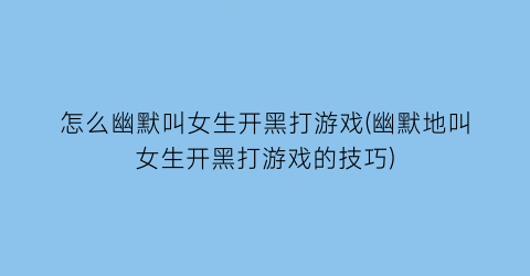 怎么幽默叫女生开黑打游戏(幽默地叫女生开黑打游戏的技巧)