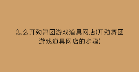 “怎么开劲舞团游戏道具网店(开劲舞团游戏道具网店的步骤)