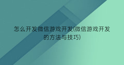 怎么开发微信游戏开发(微信游戏开发的方法与技巧)