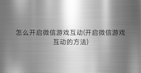 怎么开启微信游戏互动(开启微信游戏互动的方法)