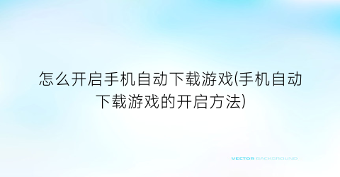 怎么开启手机自动下载游戏(手机自动下载游戏的开启方法)